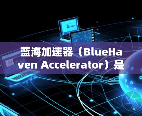 蓝海加速器（BlueHaven Accelerator）是一款基于计算机图形技术的加速软件，能够帮助用户快速完成视频转换、图像处理、3D建模、渲染等任务。以下是蓝海加速器的基本使用教程