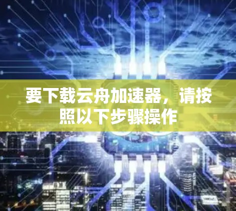 要下载云舟加速器，请按照以下步骤操作