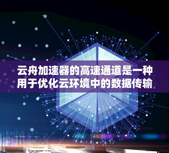 云舟加速器的高速通道是一种用于优化云环境中的数据传输效率的工具，旨在提供高带宽、低延迟的数据传输能力。以下是对其工作原理和应用的详细分析