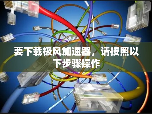 要下载极风加速器，请按照以下步骤操作