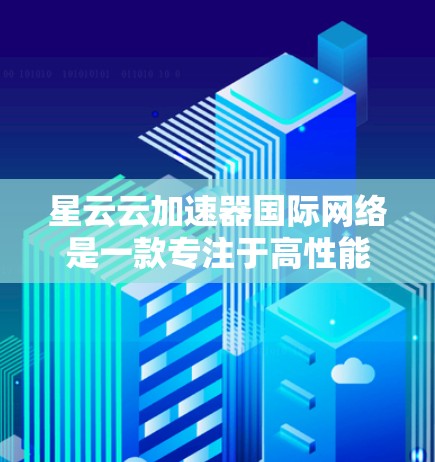 星云云加速器国际网络是一款专注于高性能数据处理和全球扩展的云加速解决方案，旨在为用户提供高效、可靠的云服务。以下是对其的详细分析和总结