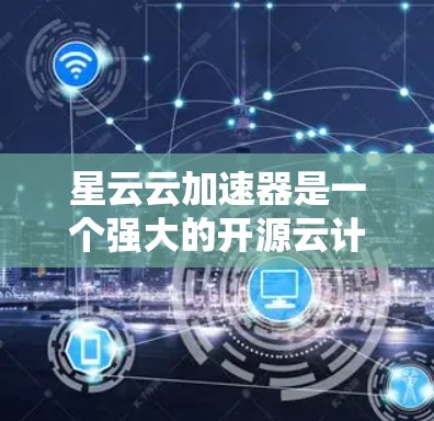 星云云加速器是一个强大的开源云计算平台，支持多云部署，能够帮助开发者快速构建和扩展云应用。以下是学习和使用星云云加速器的分步指南