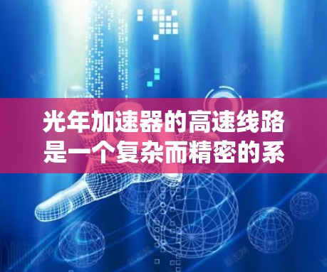 光年加速器的高速线路是一个复杂而精密的系统，旨在将电子加速到极高的能量，从而产生高能光子用于研究高能物理现象。以下是对光年加速器高速线路的详细分析
