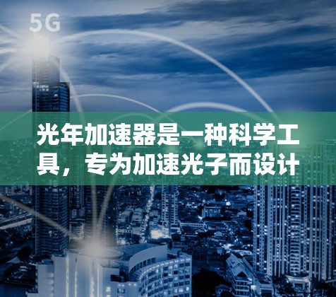 光年加速器是一种科学工具，专为加速光子而设计。以下是对光年加速器的详细分析