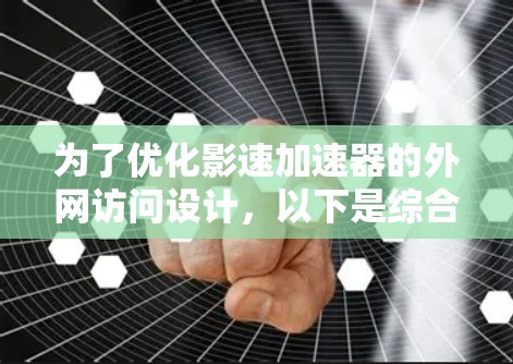 为了优化影速加速器的外网访问设计，以下是综合考虑各方面因素后的总结和建议