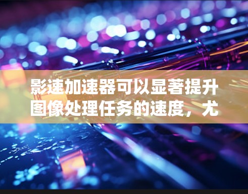 影速加速器可以显著提升图像处理任务的速度，尤其是在实时应用中。以下是我推荐的影速加速器线路，结合了性能、开发支持和兼容性，适合你的实时图像处理系统