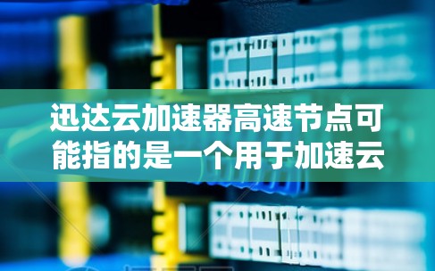 迅达云加速器高速节点可能指的是一个用于加速云服务数据传输的网络设备或解决方案。具体来说，迅达云加速器可能是一款专为云服务优化而设计的网络加速器，旨在提高数据在云环境中的传输速度和效率