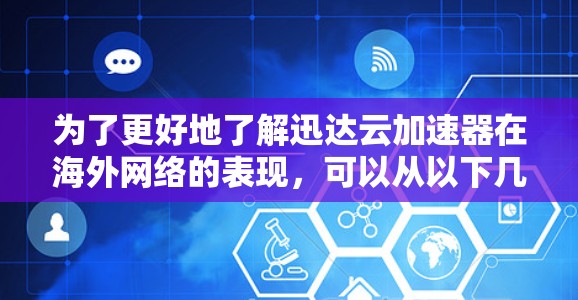 为了更好地了解迅达云加速器在海外网络的表现，可以从以下几个方面进行分析和总结