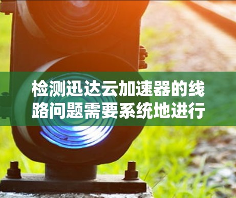 检测迅达云加速器的线路问题需要系统地进行多方面检查。以下是一个有条理的步骤指南，帮助你全面解决线路检测问题