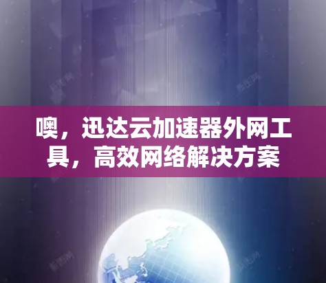噢，迅达云加速器外网工具，高效网络解决方案