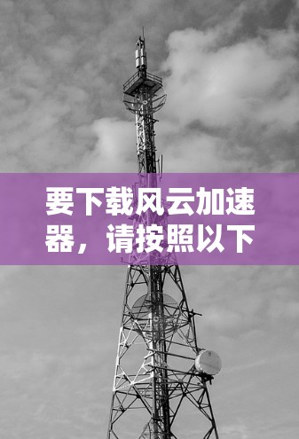 要下载风云加速器，请按照以下步骤操作