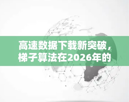 高速数据下载新突破，梯子算法在2026年的应用前景
