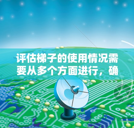 评估梯子的使用情况需要从多个方面进行，确保其安全性和适用性。以下是一个有条理的评估步骤，帮助您全面了解梯子的状态和性能