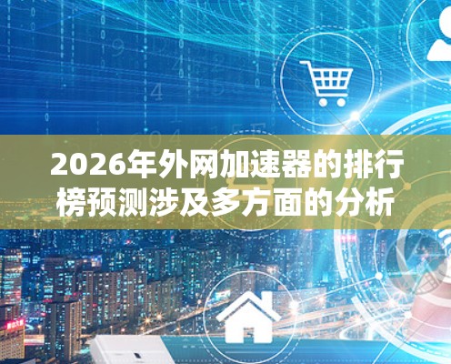 2026年外网加速器的排行榜预测涉及多方面的分析，包括技术创新、市场表现、用户反馈和行业动态。以下是基于这些因素的预测排名