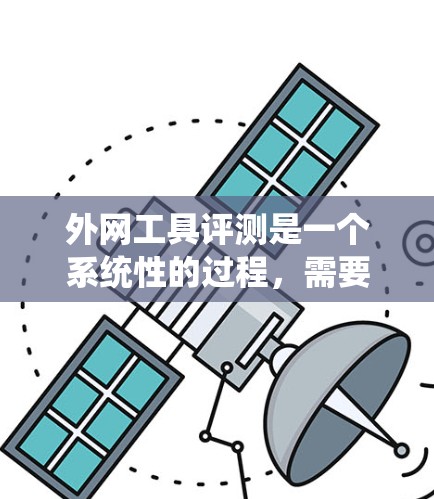 外网工具评测是一个系统性的过程，需要从多个维度进行分析和评估。以下是对外网工具评测的详细步骤和总结