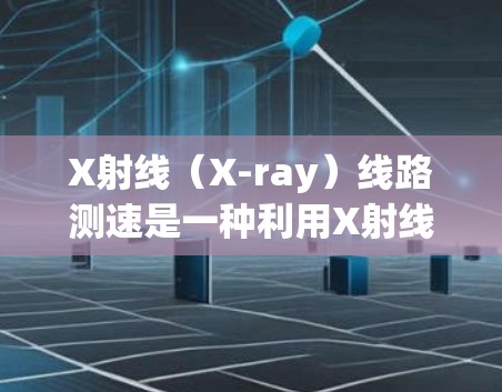 X射线（X-ray）线路测速是一种利用X射线技术来测量物体或流体速度的方法。这种方法通常用于需要高精度测量速度的场合，例如交通监控、工业自动化、物流追踪等