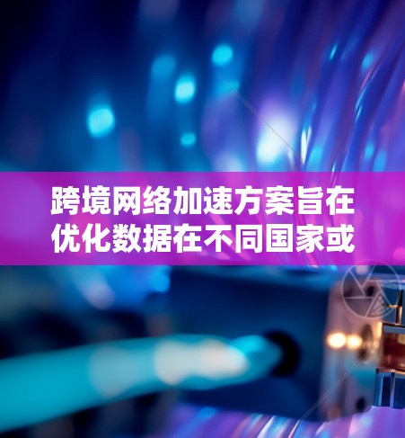 跨境网络加速方案旨在优化数据在不同国家或地区之间的传输速度和稳定性，解决跨境网络延迟、带宽限制等问题。以下是一些常见的跨境网络加速方案和技术