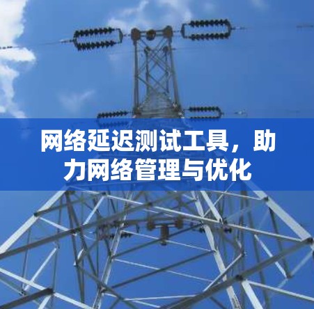 网络延迟测试工具，助力网络管理与优化
