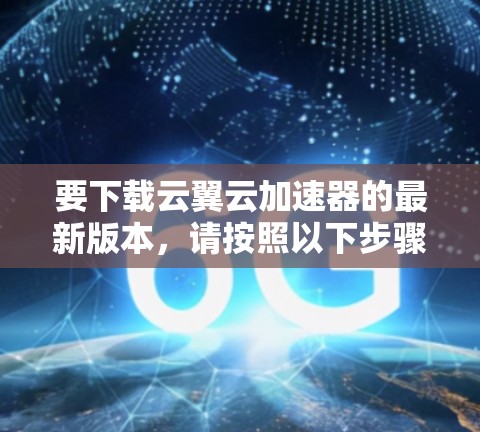 要下载云翼云加速器的最新版本，请按照以下步骤操作
