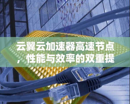 云翼云加速器高速节点，性能与效率的双重提升