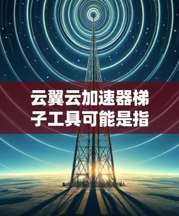 云翼云加速器梯子工具可能是指一个用于在云环境中加速数据传输或应用执行的工具，其中梯子可能指的是迭代或逐步增加的概念。在实际应用中，这类工具通常用于优化云资源的性能，例如加速数据处理、计算或存储操作