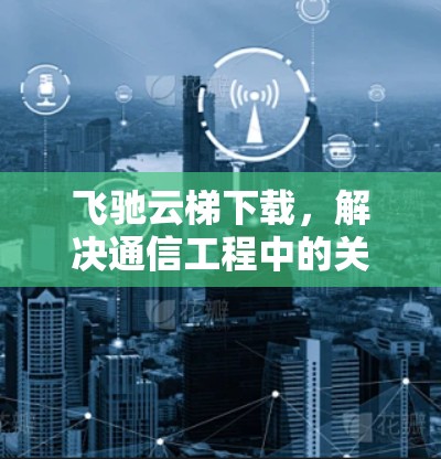 飞驰云梯下载，解决通信工程中的关键问题
