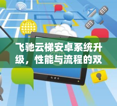 飞驰云梯安卓系统升级，性能与流程的双重突破