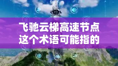 飞驰云梯高速节点这个术语可能指的是某个与高速网络或数据传输相关的技术或项目。由于飞驰云梯这一名称并不是非常常见的专业术语，可能需要更多的上下文来准确理解其含义