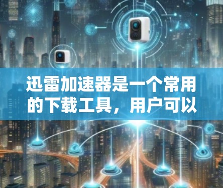 迅雷加速器是一个常用的下载工具，用户可以通过以下方式获取官网