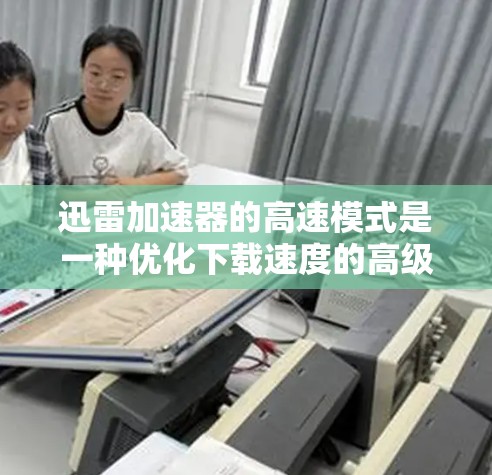 迅雷加速器的高速模式是一种优化下载速度的高级功能，旨在通过多线程、多源下载和智能优化来显著提升下载速度。以下是该模式的详细分析