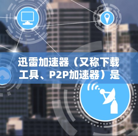 迅雷加速器（又称下载工具、P2P加速器）是一种通过P2P（对等网络）技术来加速文件下载的工具。网络优化是加速器性能的重要组成部分，以下是一些优化网络性能的建议