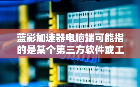 蓝影加速器电脑端可能指的是某个第三方软件或工具，用于加速电脑的性能或特定任务的速度。如果你指的是某个特定的加速器软件，请提供更多信息，以便我更好地帮助你
