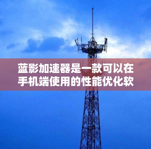 蓝影加速器是一款可以在手机端使用的性能优化软件，旨在提升手机的运行速度和性能。以下是使用蓝影加速器在手机端的详细指南