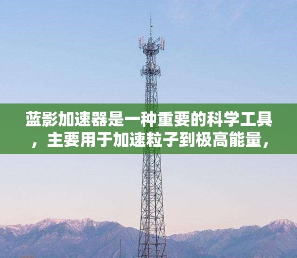 蓝影加速器是一种重要的科学工具，主要用于加速粒子到极高能量，用于研究基本粒子和高能物理现象，同时也有应用在材料科学和医学等领域。以下是对蓝影加速器的详细分析