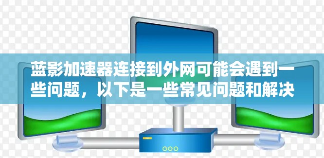 蓝影加速器连接到外网可能会遇到一些问题，以下是一些常见问题和解决方法