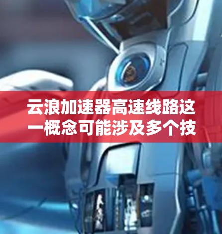 云浪加速器高速线路这一概念可能涉及多个技术领域，包括网络加速、云计算、数据传输等。以下是一些可能的解释和相关信息
