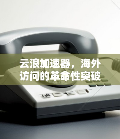 云浪加速器，海外访问的革命性突破