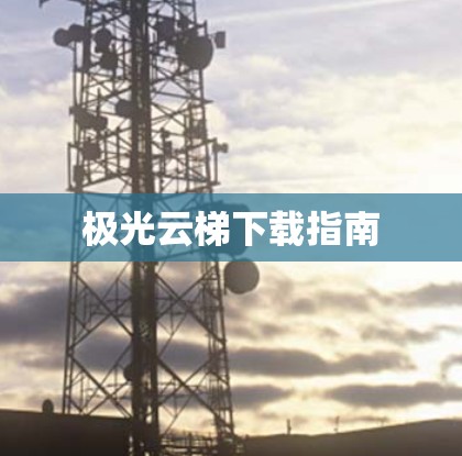 极光云梯下载指南