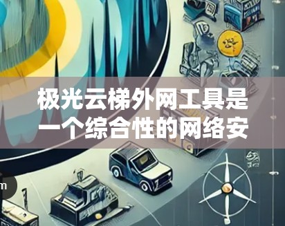 极光云梯外网工具是一个综合性的网络安全解决方案，旨在帮助用户保护其网络环境，防止外部威胁。以下是对该工具的详细分析和建议