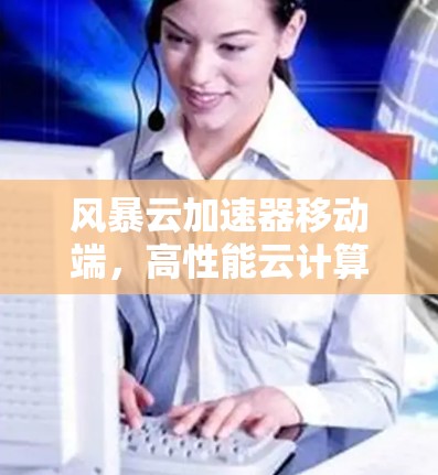 风暴云加速器移动端，高性能云计算解决方案