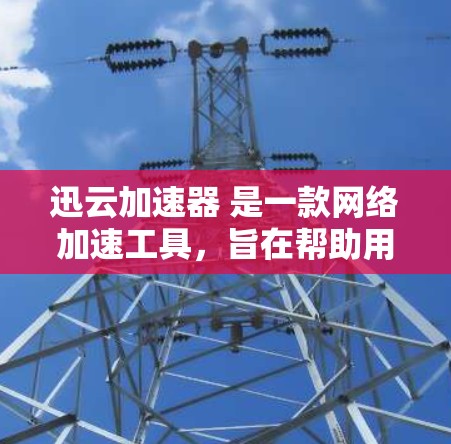 迅云加速器 是一款网络加速工具，旨在帮助用户加快网络连接速度，提升下载、视频流等网络体验。关于其手机版，以下是一些可能的信息和建议