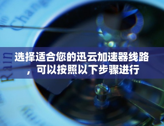 选择适合您的迅云加速器线路，可以按照以下步骤进行
