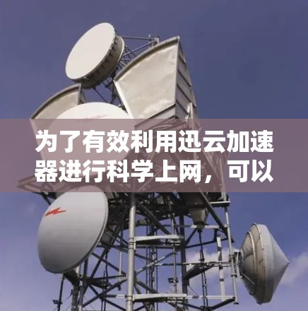 为了有效利用迅云加速器进行科学上网，可以按照以下步骤进行操作
