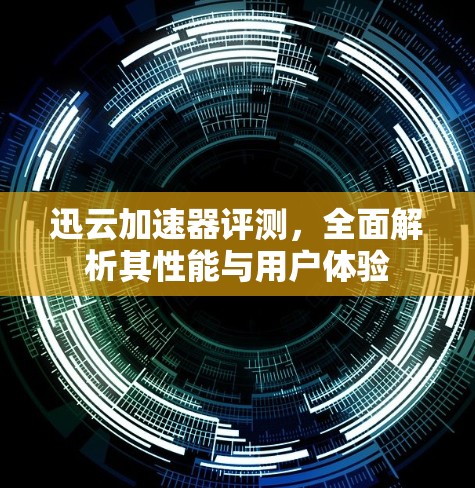 迅云加速器评测，全面解析其性能与用户体验