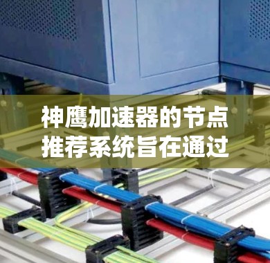 神鹰加速器的节点推荐系统旨在通过智能化的方式优化资源配置，提升计算性能和效率。以下是对节点推荐系统的详细分析和总结