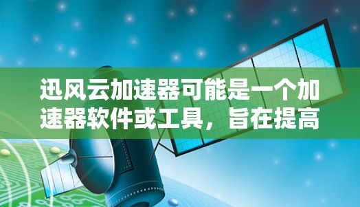 迅风云加速器可能是一个加速器软件或工具，旨在提高计算或数据处理效率。为了找到它的官网，你可以按照以下步骤操作