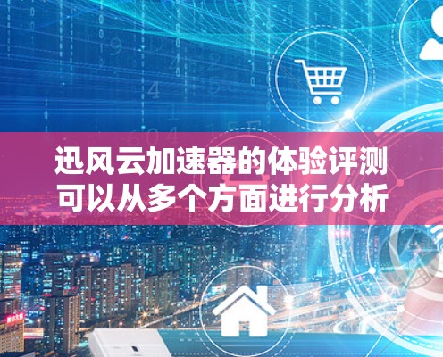 迅风云加速器的体验评测可以从多个方面进行分析，以下是一些关键点供参考