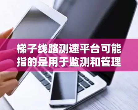 梯子线路测速平台可能指的是用于监测和管理电力输送线路（特别是高压输电线路）的系统或平台。这种平台通常用于实时监测线路运行状态、检测故障、优化调度等，确保输电线路的安全稳定运行