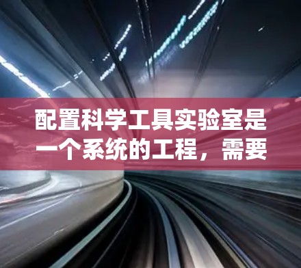 配置科学工具实验室是一个系统的工程，需要从多个方面进行规划和准备。以下是为您量身定制的配置指南，帮助您顺利完成实验室的搭建和运营