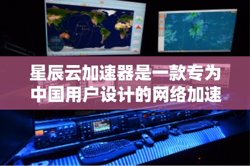 星辰云加速器是一款专为中国用户设计的网络加速工具，可以帮助用户更快地访问国外网站或使用国际云服务。以下是下载星辰云加速器的步骤